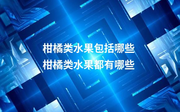 柑橘类水果包括哪些 柑橘类水果都有哪些
